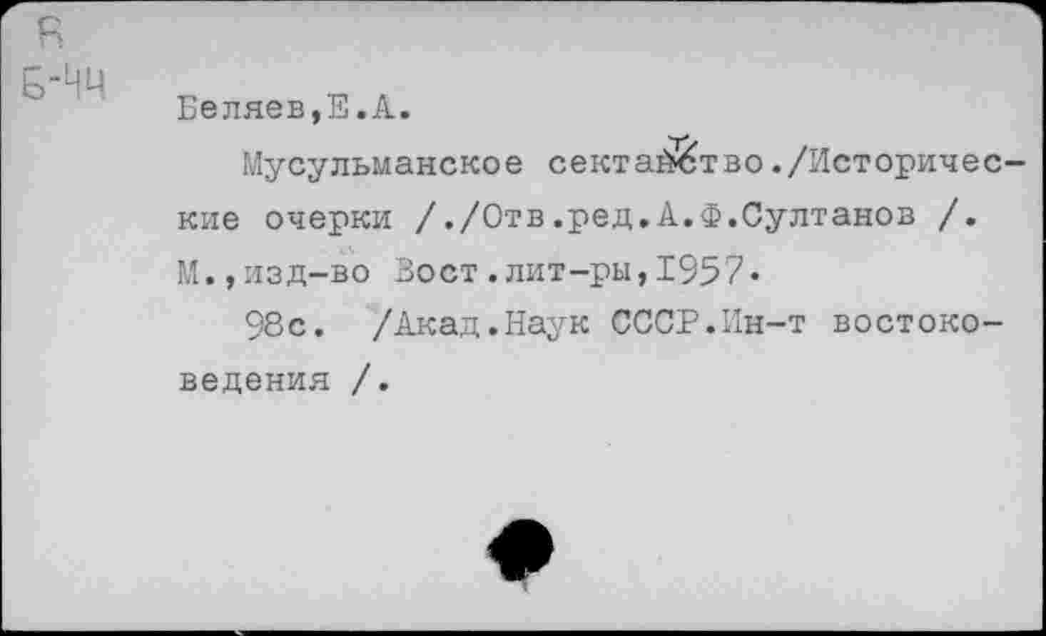 ﻿Беляев,Е.А.
Мусульманское сектай^тво./Исторические очерки /./Отв.ред.А.Ф.Султанов /. М.,изд-во Вост.лит-ры,1957*
98с. /Акад.Наук СССР.Ин-т востоковедения /.